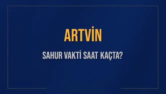 Artvin'de Sahur Vakitleri: 4 Mart 2025’teki İmsak ve Sahur Saatleri